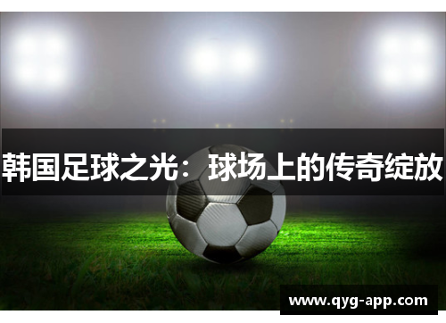 韩国足球之光：球场上的传奇绽放