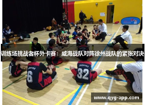 训练场挑战者杯外卡赛：威海战队对阵徐州战队的紧张对决