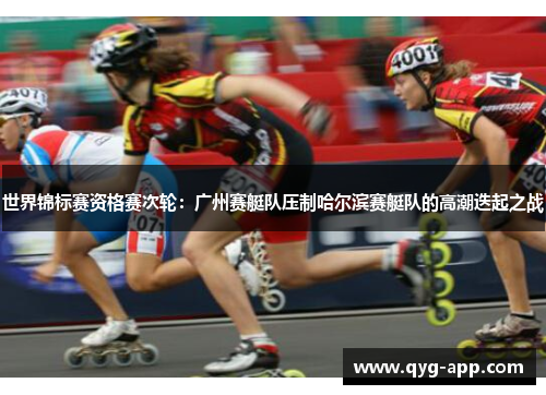 世界锦标赛资格赛次轮：广州赛艇队压制哈尔滨赛艇队的高潮迭起之战