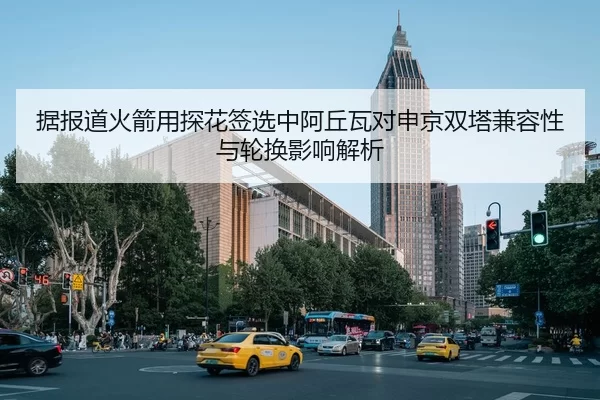 据报道火箭用探花签选中阿丘瓦对申京双塔兼容性与轮换影响解析