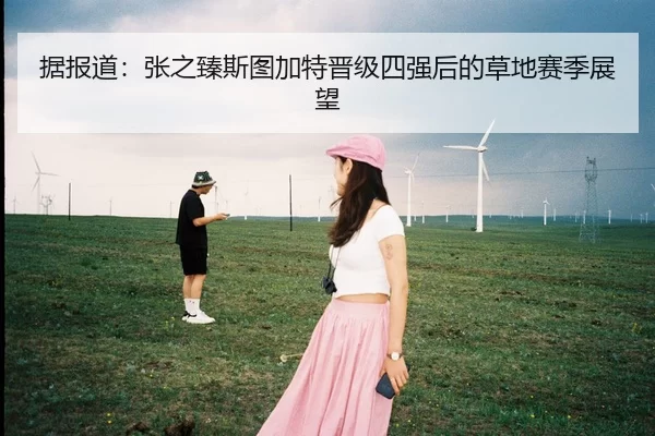据报道：张之臻斯图加特晋级四强后的草地赛季展望