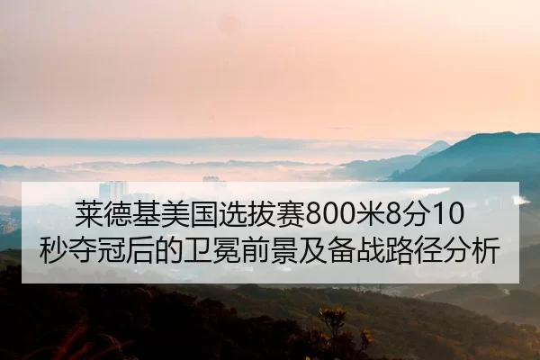 莱德基美国选拔赛800米8分10秒夺冠后的卫冕前景及备战路径分析