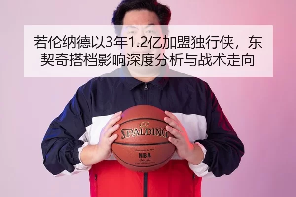 若伦纳德以3年1.2亿加盟独行侠，东契奇搭档影响深度分析与战术走向