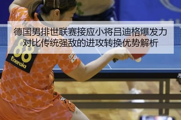 德国男排世联赛接应小将吕迪格爆发力对比传统强敌的进攻转换优势解析