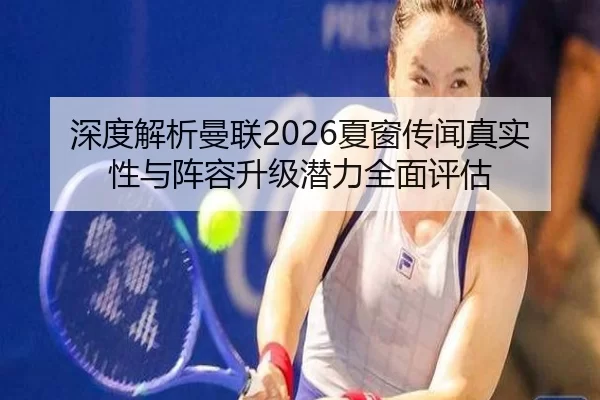 深度解析曼联2026夏窗传闻真实性与阵容升级潜力全面评估
