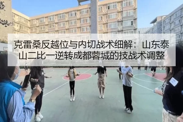 克雷桑反越位与内切战术细解：山东泰山二比一逆转成都蓉城的技战术调整